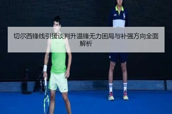 切尔西锋线引援谈判升温锋无力困局与补强方向全面解析