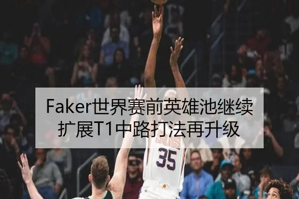 Faker世界赛前英雄池继续扩展T1中路打法再升级